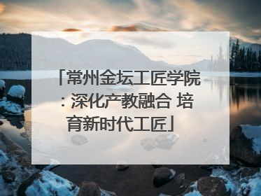 常州金坛工匠学院：深化产教融合 培育新时代工匠