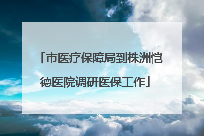 市医疗保障局到株洲恺德医院调研医保工作