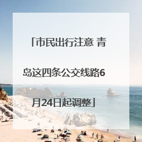 市民出行注意 青岛这四条公交线路6月24日起调整