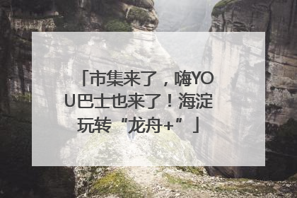 市集来了，嗨YOU巴士也来了！海淀玩转“龙舟+”