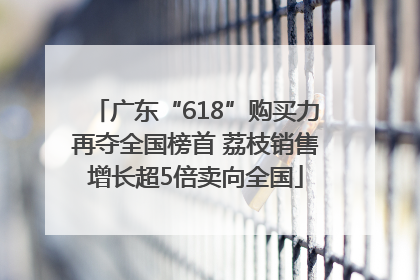 广东“618”购买力再夺全国榜首 荔枝销售增长超5倍卖向全国