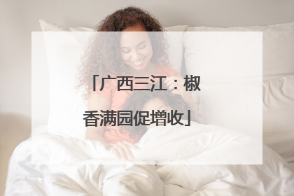 广西三江：椒香满园促增收