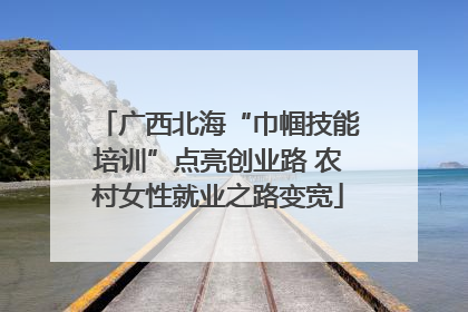 广西北海“巾帼技能培训”点亮创业路 农村女性就业之路变宽