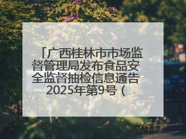 广西桂林市市场监督管理局发布食品安全监督抽检信息通告2025年第9号（总第137号）