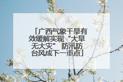 广西气象干旱有效缓解实现“大旱无大灾” 防汛防台风成下一重点
