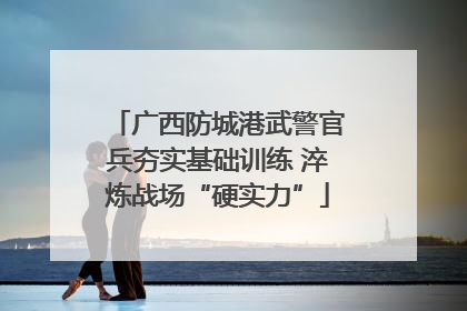 广西防城港武警官兵夯实基础训练 淬炼战场“硬实力”