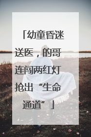 幼童昏迷送医，的哥连闯两红灯抢出“生命通道”