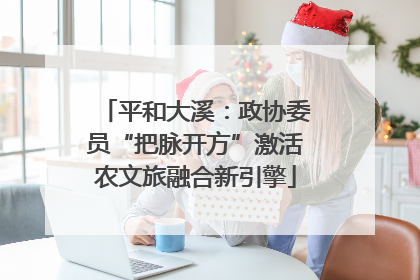 平和大溪：政协委员“把脉开方”激活农文旅融合新引擎