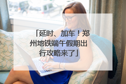 延时、加车！郑州地铁端午假期出行攻略来了