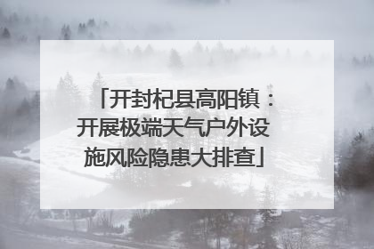开封杞县高阳镇：开展极端天气户外设施风险隐患大排查