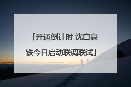 开通倒计时 沈白高铁今日启动联调联试