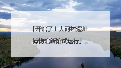 开馆了！大河村遗址博物馆新馆试运行