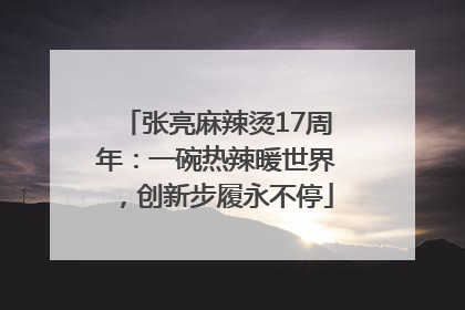 张亮麻辣烫17周年：一碗热辣暖世界，创新步履永不停