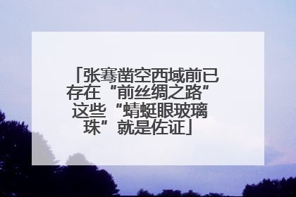 张骞凿空西域前已存在“前丝绸之路” 这些“蜻蜓眼玻璃珠”就是佐证