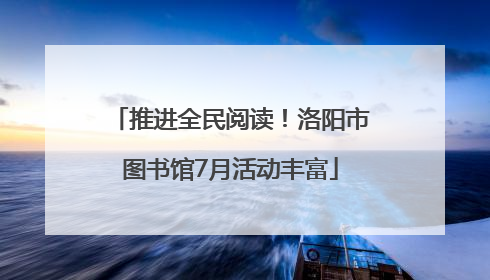推进全民阅读！洛阳市图书馆7月活动丰富