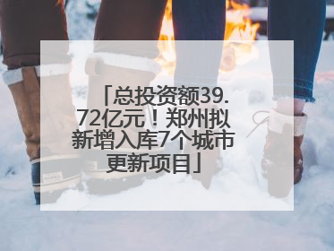 总投资额39.72亿元！郑州拟新增入库7个城市更新项目