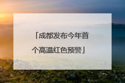 成都发布今年首个高温红色预警