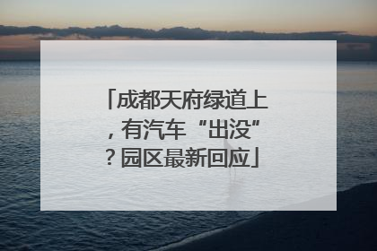 成都天府绿道上，有汽车“出没”？园区最新回应