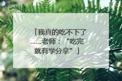 我真的吃不下了……老师：“吃完就有学分拿”