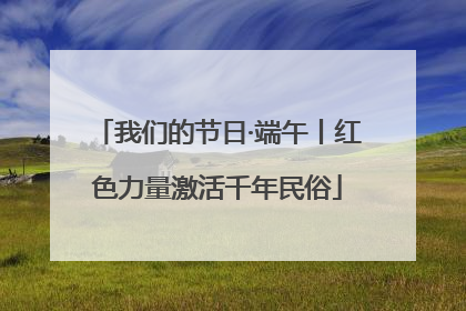 我们的节日·端午丨红色力量激活千年民俗