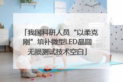 我国科研人员“以柔克刚”填补微型LED晶圆无损测试技术空白