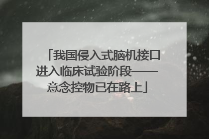 我国侵入式脑机接口进入临床试验阶段——意念控物已在路上