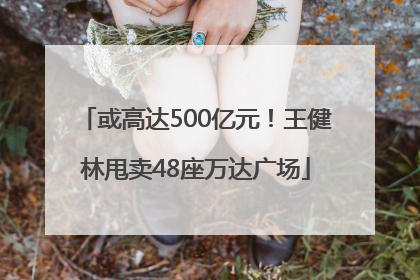 或高达500亿元！王健林甩卖48座万达广场