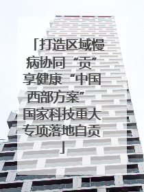 打造区域慢病协同“贡”享健康“中国西部方案” 国家科技重大专项落地自贡