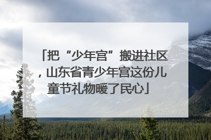 把“少年宫”搬进社区，山东省青少年宫这份儿童节礼物暖了民心