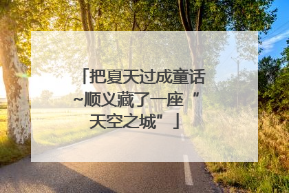 把夏天过成童话~顺义藏了一座“天空之城”