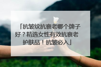 抗皱纹抗衰老哪个牌子好？精选女性有效抗衰老护肤品！抗皱必入