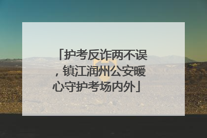 护考反诈两不误，镇江润州公安暖心守护考场内外