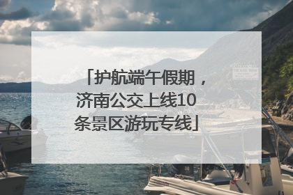 护航端午假期，济南公交上线10条景区游玩专线