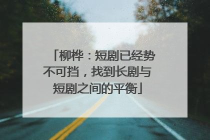 柳桦：短剧已经势不可挡，找到长剧与短剧之间的平衡