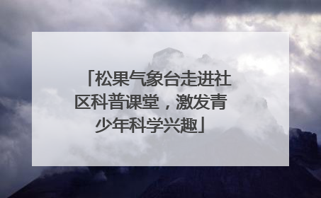 松果气象台走进社区科普课堂，激发青少年科学兴趣
