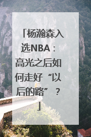 杨瀚森入选NBA：高光之后如何走好“以后的路”？