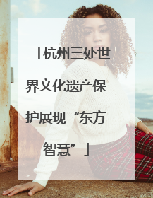 杭州三处世界文化遗产保护展现“东方智慧”