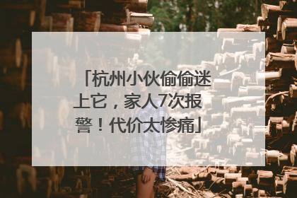 杭州小伙偷偷迷上它，家人7次报警！代价太惨痛
