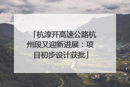 杭淳开高速公路杭州段又迎新进展：项目初步设计获批