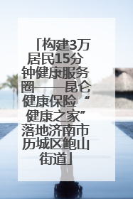 构建3万居民15分钟健康服务圈——昆仑健康保险“健康之家”落地济南市历城区鲍山街道