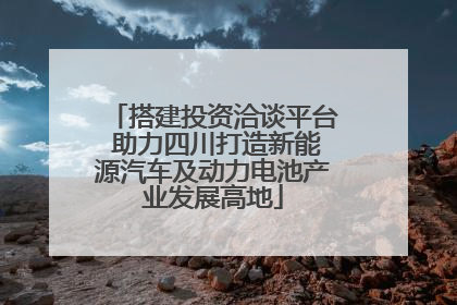 搭建投资洽谈平台 助力四川打造新能源汽车及动力电池产业发展高地