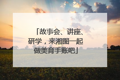 故事会、讲座、研学，来湘图一起做美育手账吧