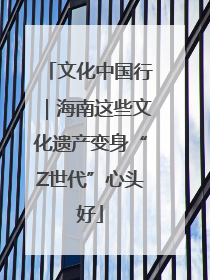 文化中国行｜海南这些文化遗产变身“Z世代”心头好