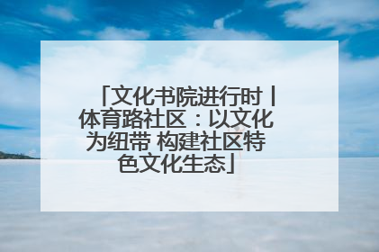 文化书院进行时丨体育路社区：以文化为纽带 构建社区特色文化生态