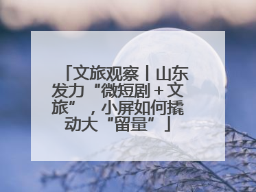 文旅观察丨山东发力“微短剧＋文旅”，小屏如何撬动大“留量”