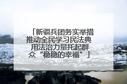 新疆兵团务实举措推动全民学习民法典 用法治力量托起群众“稳稳的幸福”