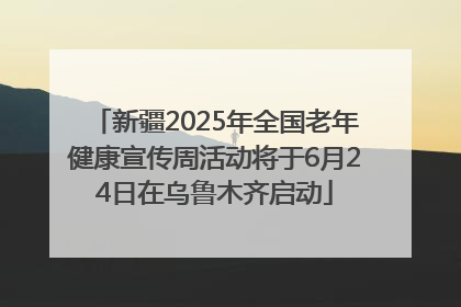 新疆2025年全国老年健康宣传周活动将于6月24日在乌鲁木齐启动