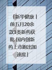 新华健康丨前五月20余款1类新药获批 国内创新药上市跑出加速度