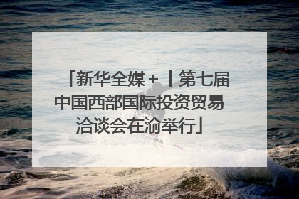 新华全媒＋丨第七届中国西部国际投资贸易洽谈会在渝举行