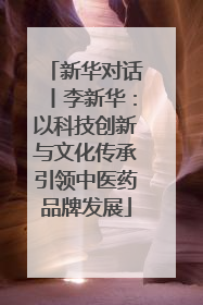新华对话丨李新华：以科技创新与文化传承引领中医药品牌发展